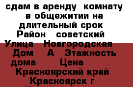 сдам в аренду  комнату в общежитии на длительный срок › Район ­ советский › Улица ­ Новгородская  › Дом ­ 1А › Этажность дома ­ 9 › Цена ­ 6 500 - Красноярский край, Красноярск г. Недвижимость » Квартиры аренда   . Красноярский край,Красноярск г.